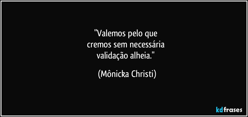 "Valemos pelo que 
cremos sem necessária  
validação alheia." (Mônicka Christi)