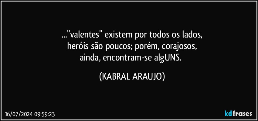 ..."valentes" existem por todos os lados,
heróis são poucos; porém, corajosos,
ainda, encontram-se algUNS. (KABRAL ARAUJO)