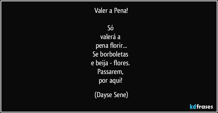 Valer a Pena!

Só 
valerá a 
pena florir...
Se borboletas 
e beija - flores. 
Passarem, 
por aqui! (Dayse Sene)