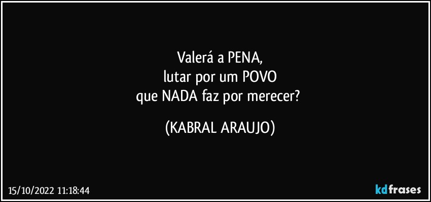 Valerá a PENA,
lutar por um POVO
que NADA faz por merecer? (KABRAL ARAUJO)