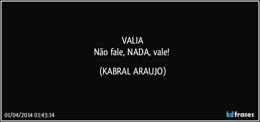 VALIA
Não fale, NADA, vale! (KABRAL ARAUJO)