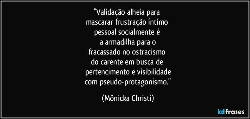 "Validação alheia para 
mascarar frustração íntimo 
pessoal socialmente é 
a armadilha para o
fracassado no ostracismo 
do carente em busca de 
pertencimento e visibilidade
 com pseudo-protagonismo." (Mônicka Christi)