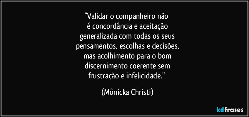 "Validar o companheiro não 
é concordância e aceitação
generalizada com todas os seus
pensamentos, escolhas e decisões,
mas acolhimento para o bom
discernimento coerente sem
frustração e infelicidade." (Mônicka Christi)