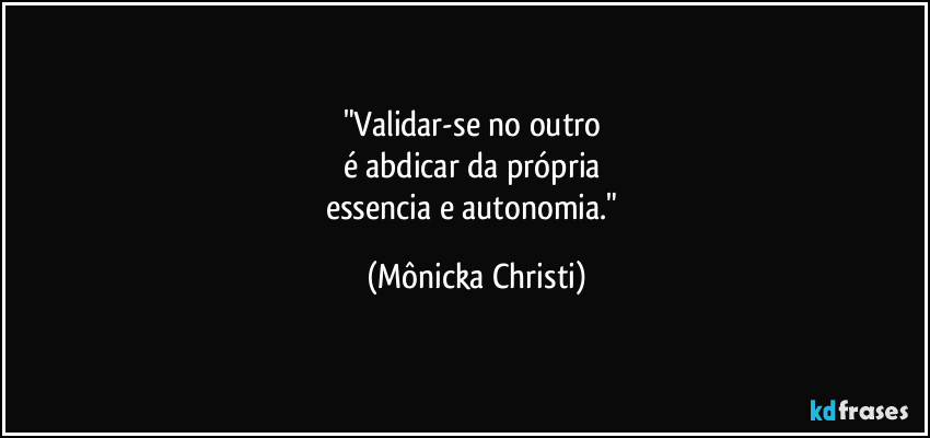 "Validar-se no outro 
é abdicar da própria 
essencia e autonomia." (Mônicka Christi)