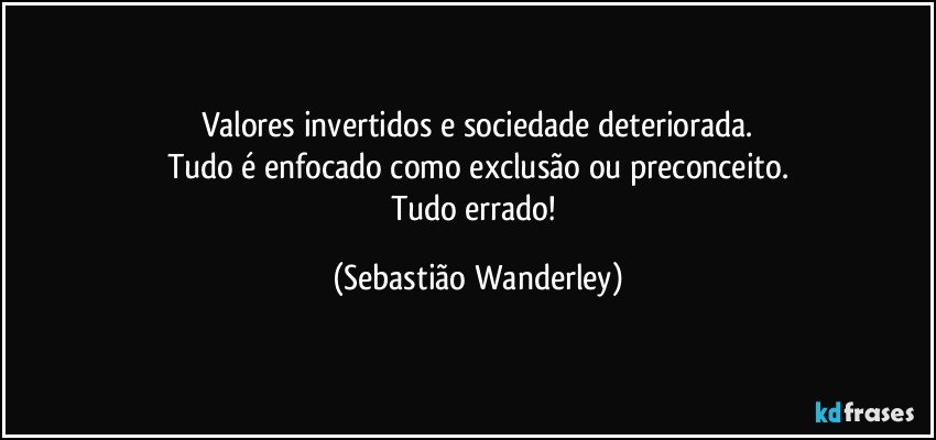 Valores invertidos e sociedade deteriorada.
Tudo é enfocado como exclusão ou preconceito.
Tudo errado! (Sebastião Wanderley)