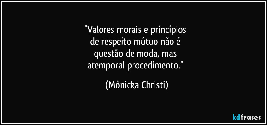 "Valores morais e princípios 
de respeito mútuo não é 
questão de moda, mas 
atemporal procedimento." (Mônicka Christi)