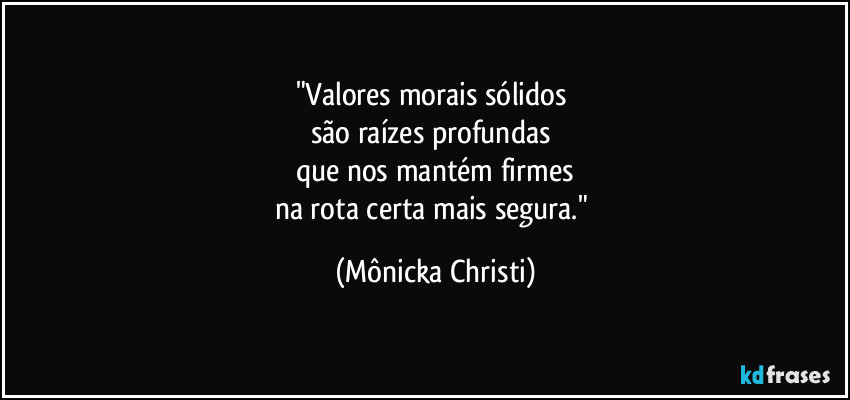 "Valores morais sólidos 
são raízes profundas 
que nos mantém firmes
na rota certa mais segura." (Mônicka Christi)
