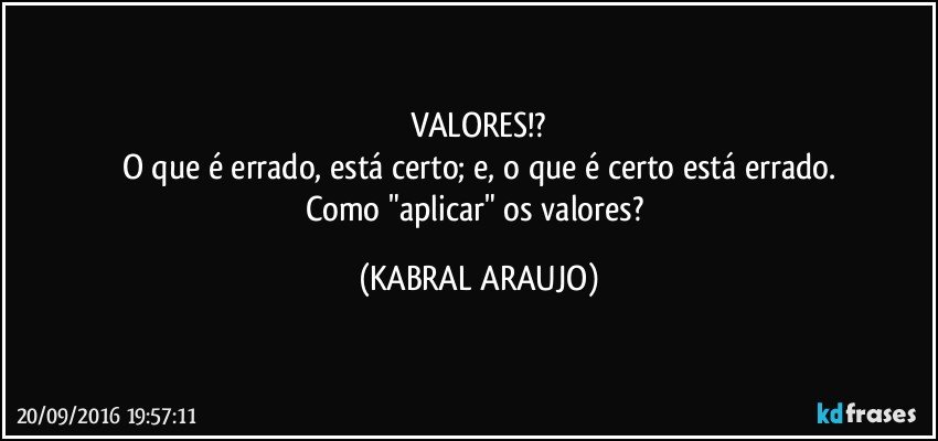 VALORES!?
O que é errado, está certo; e, o que é certo está errado.
Como "aplicar" os valores? (KABRAL ARAUJO)