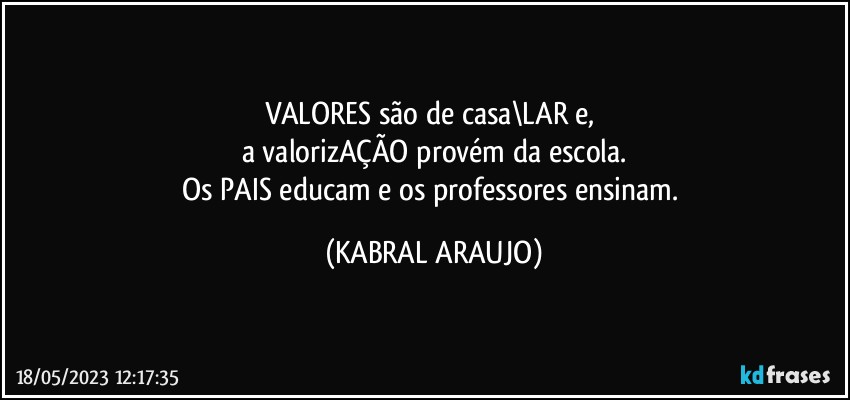 VALORES são de casa\LAR e, 
a valorizAÇÃO provém da escola.
Os PAIS educam e os professores ensinam. (KABRAL ARAUJO)