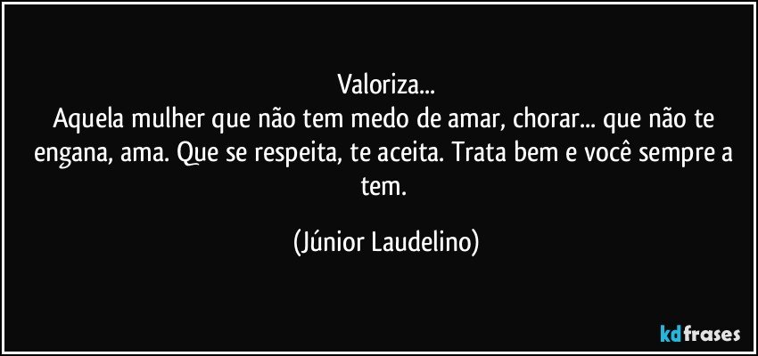 Valoriza...
Aquela mulher que não tem medo de amar, chorar... que não te engana, ama. Que se respeita, te aceita. Trata bem e você sempre a tem. (Júnior Laudelino)