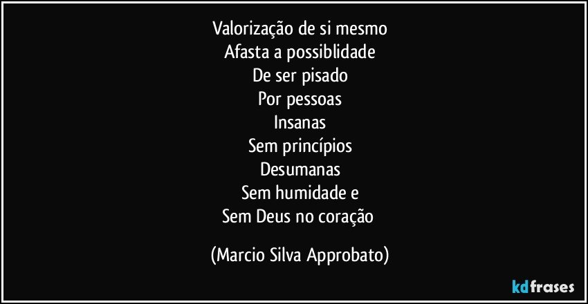 Valorização de si mesmo
Afasta a possiblidade
De ser pisado
Por pessoas
Insanas
Sem princípios
Desumanas
Sem humidade e
Sem Deus no coração (Marcio Silva Approbato)