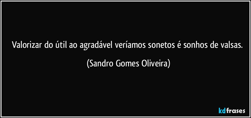 Valorizar do útil ao agradável veríamos sonetos é sonhos de valsas. (Sandro Gomes Oliveira)