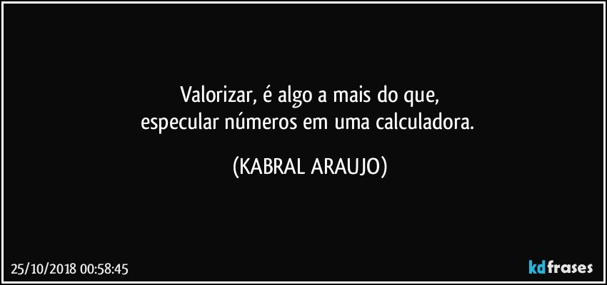 Valorizar, é algo a mais do que,
especular números em uma calculadora. (KABRAL ARAUJO)