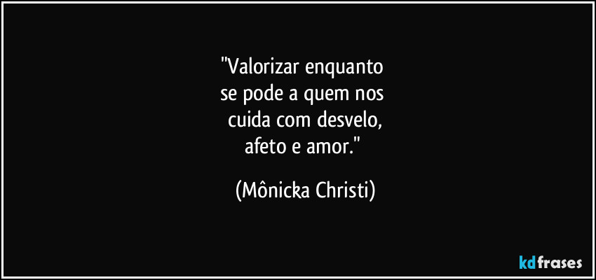 "Valorizar enquanto 
se pode a quem nos 
cuida com desvelo,
afeto e amor." (Mônicka Christi)