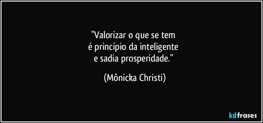 "Valorizar o que se tem 
é princípio da inteligente 
e sadia prosperidade." (Mônicka Christi)