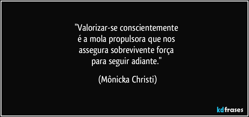 "Valorizar-se conscientemente
é a mola propulsora que nos
assegura sobrevivente força
para seguir adiante." (Mônicka Christi)