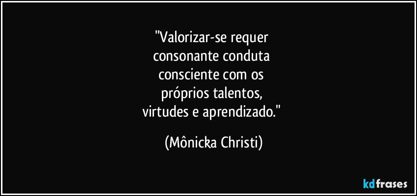 "Valorizar-se requer 
consonante conduta 
consciente com os 
próprios talentos, 
virtudes e aprendizado." (Mônicka Christi)