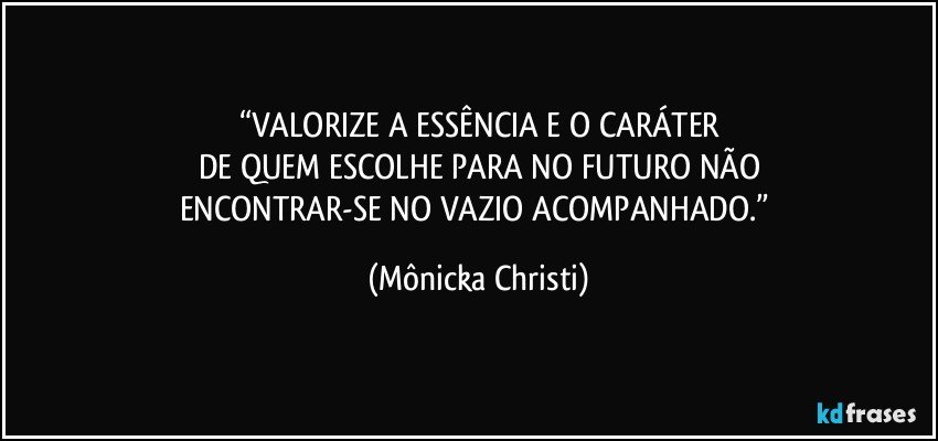 “VALORIZE A ESSÊNCIA E O CARÁTER
DE QUEM ESCOLHE PARA NO FUTURO NÃO
ENCONTRAR-SE NO VAZIO ACOMPANHADO.” (Mônicka Christi)