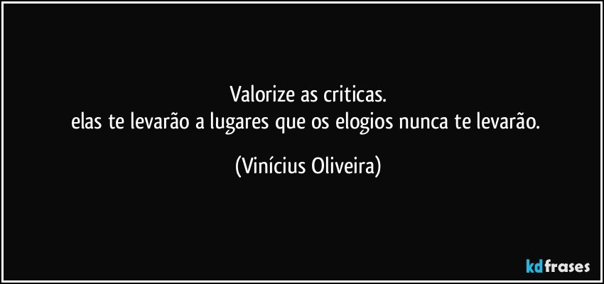 valorize as criticas.
elas te levarão a lugares que os elogios nunca te levarão. (Vinícius Oliveira)