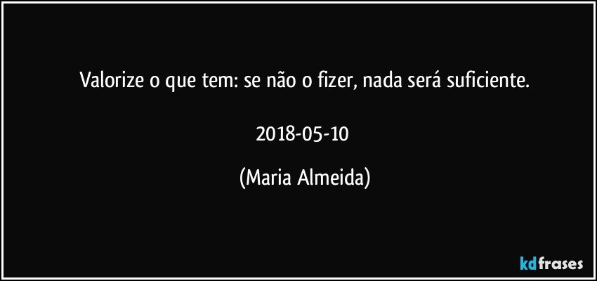 Valorize o que tem: se não o fizer, nada será suficiente.

2018-05-10 (Maria Almeida)