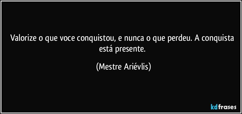 Valorize o que voce conquistou, e nunca o que perdeu. A conquista está presente. (Mestre Ariévlis)