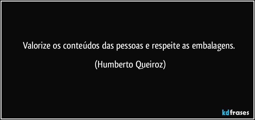 Valorize os conteúdos das pessoas e respeite as embalagens. (Humberto Queiroz)