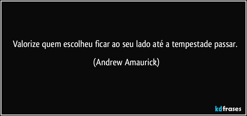 Valorize quem escolheu ficar ao seu lado até a tempestade passar. (Andrew Amaurick)