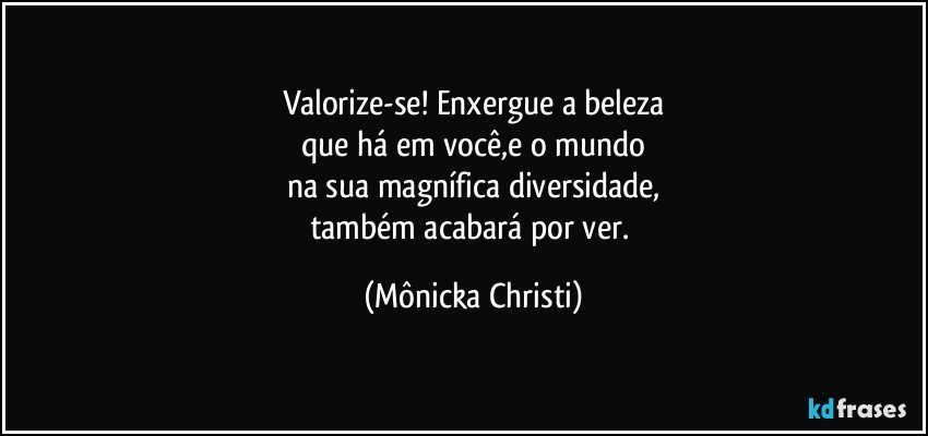 Valorize-se! Enxergue a beleza
que há em você,e o mundo
na sua magnífica diversidade,
também acabará por ver. (Mônicka Christi)