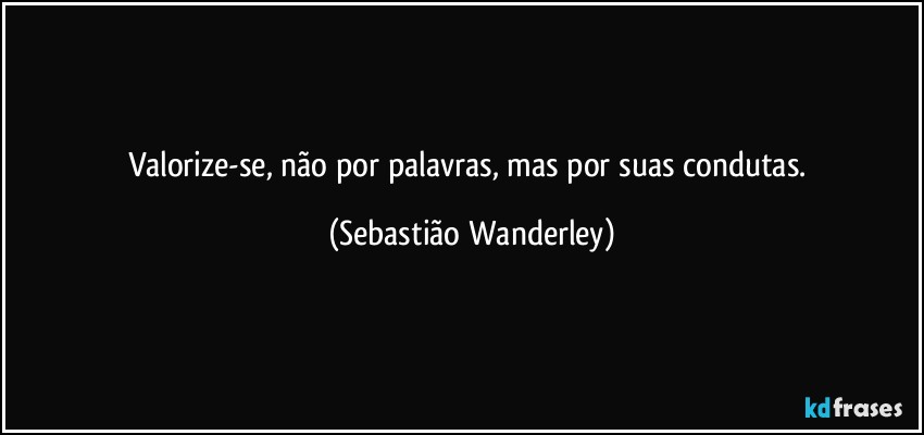 Valorize-se, não por palavras, mas por suas condutas. (Sebastião Wanderley)