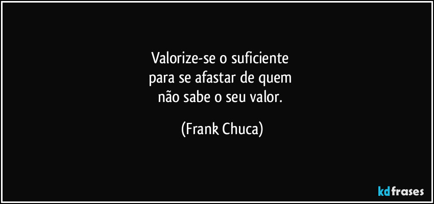 Valorize-se o suficiente
para se afastar de quem
não sabe o seu valor. (Frank Chuca)
