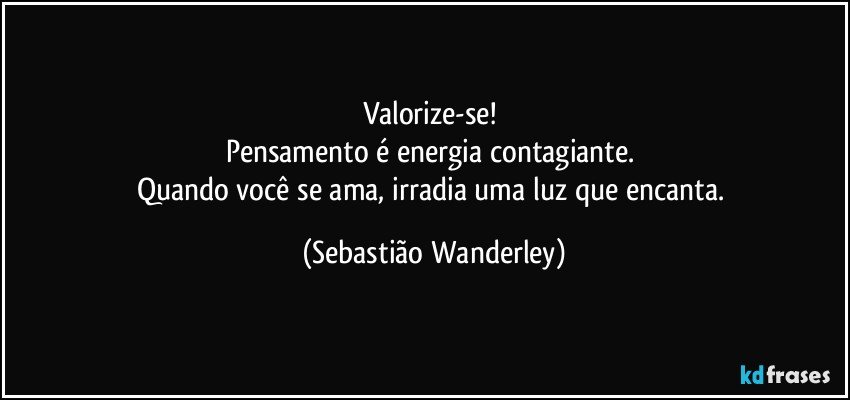 Valorize-se! 
Pensamento é energia contagiante. 
Quando você se ama, irradia uma luz que encanta. (Sebastião Wanderley)