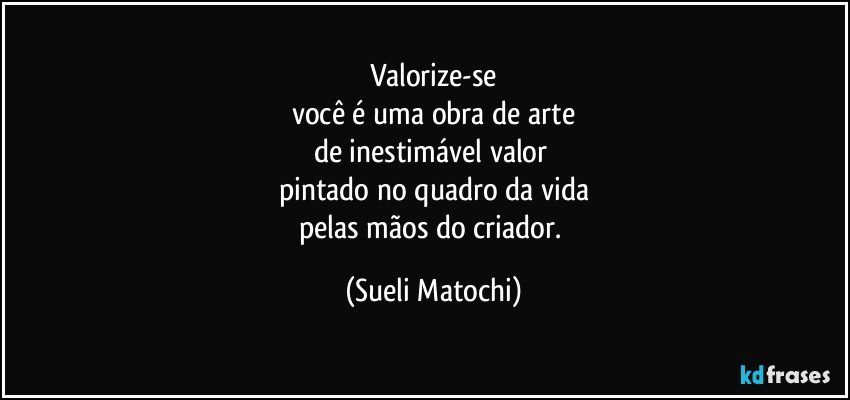 Valorize-se
você é uma obra de arte
de inestimável valor 
pintado no quadro da vida
pelas mãos do criador. (Sueli Matochi)