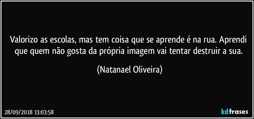 Valorizo as escolas, mas tem coisa que se aprende é na rua. Aprendi que quem não gosta da própria imagem vai tentar destruir a sua. (Natanael Oliveira)