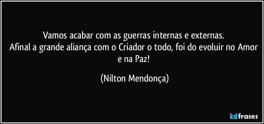 Vamos acabar com as guerras internas e externas. 
Afinal a grande aliança com o Criador o todo, foi do evoluir no Amor e na Paz! (Nilton Mendonça)