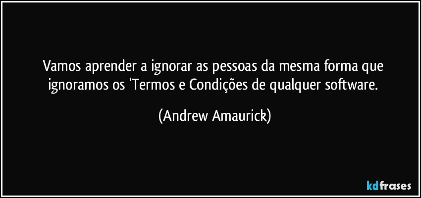 Vamos aprender a ignorar as pessoas da mesma forma que ignoramos os 'Termos e Condições de qualquer software. (Andrew Amaurick)