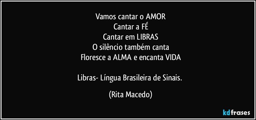 Vamos cantar o AMOR
Cantar a  FÉ
Cantar em LIBRAS
O silêncio também canta
Floresce a ALMA e  encanta VIDA

Libras- Língua Brasileira de Sinais. (Rita Macedo)
