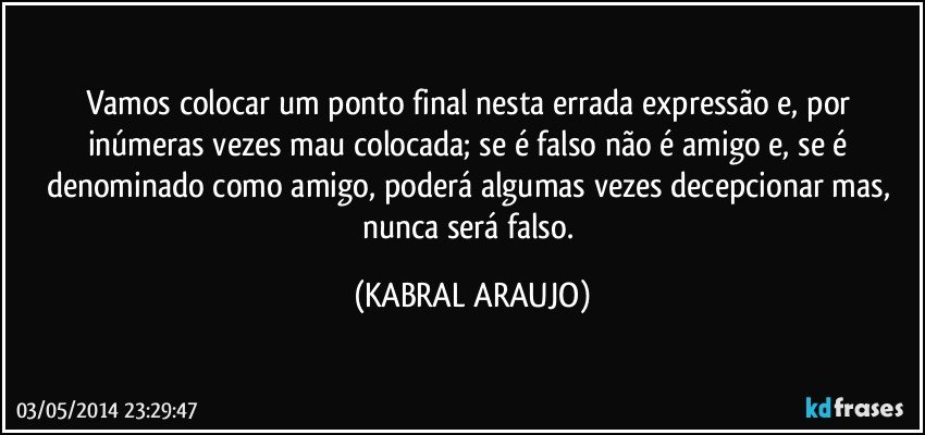 Vamos colocar um ponto final nesta errada expressão e, por inúmeras vezes mau colocada; se é falso não é amigo e, se é denominado como amigo, poderá algumas vezes decepcionar mas, nunca será falso. (KABRAL ARAUJO)