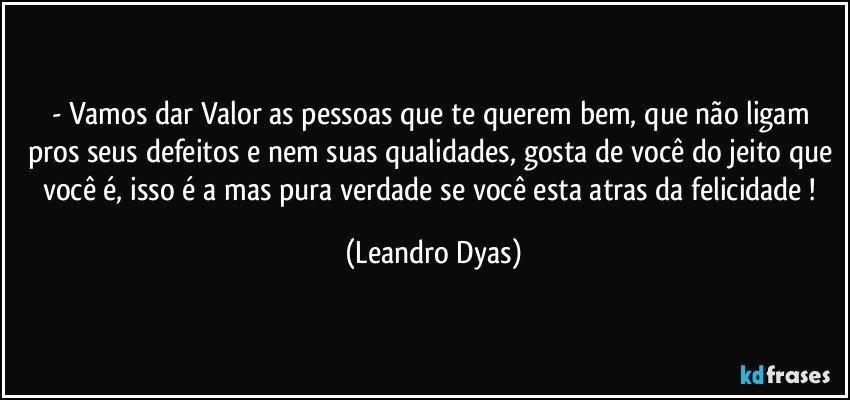 - Vamos dar Valor as pessoas que te querem bem, que não ligam pros seus defeitos e nem suas qualidades, gosta de você do jeito que você é, isso é a mas pura verdade se você esta atras da felicidade ! (Leandro Dyas)