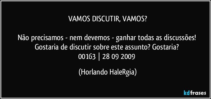 VAMOS DISCUTIR, VAMOS?

Não precisamos - nem devemos - ganhar todas as discussões! Gostaria de discutir sobre este assunto? Gostaria? 
00163 | 28/09/2009 (Horlando HaleRgia)