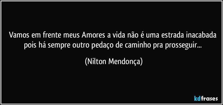 Vamos em frente meus Amores a vida não é uma estrada inacabada pois há sempre outro pedaço de caminho pra prosseguir... (Nilton Mendonça)