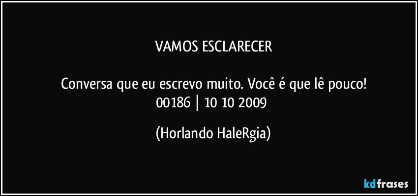 VAMOS ESCLARECER

Conversa que eu escrevo muito. Você é que lê pouco!
00186 | 10/10/2009 (Horlando HaleRgia)