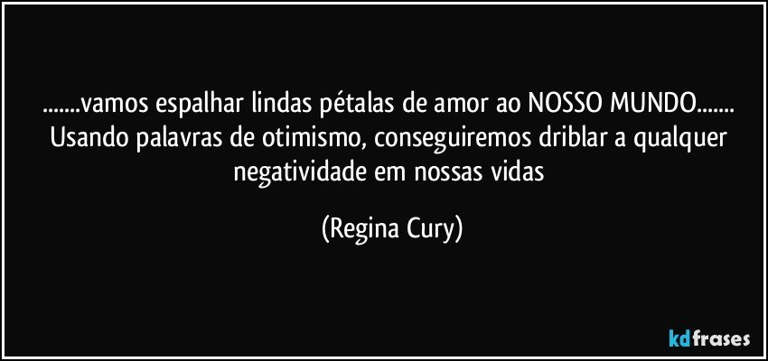 ...vamos espalhar lindas pétalas de amor ao NOSSO MUNDO... Usando palavras de otimismo, conseguiremos driblar a qualquer negatividade em nossas vidas (Regina Cury)