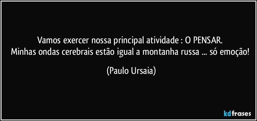 Vamos exercer nossa principal atividade : O PENSAR. 
Minhas ondas cerebrais estão igual a montanha russa ... só emoção! (Paulo Ursaia)