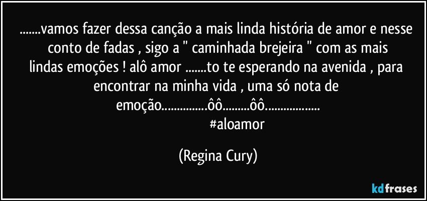 ...vamos fazer dessa canção a mais linda história de amor e    nesse  conto de fadas , sigo  a    " caminhada brejeira "   com as   mais lindas  emoções ! alô  amor ...to te esperando na avenida , para encontrar na minha vida , uma só nota de emoção...ôô...ôô...
                                           #aloamor (Regina Cury)