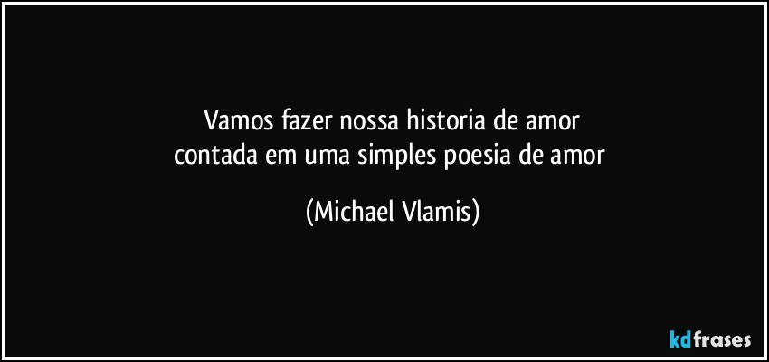 Vamos fazer nossa historia de amor
contada em uma simples poesia de amor (Michael Vlamis)