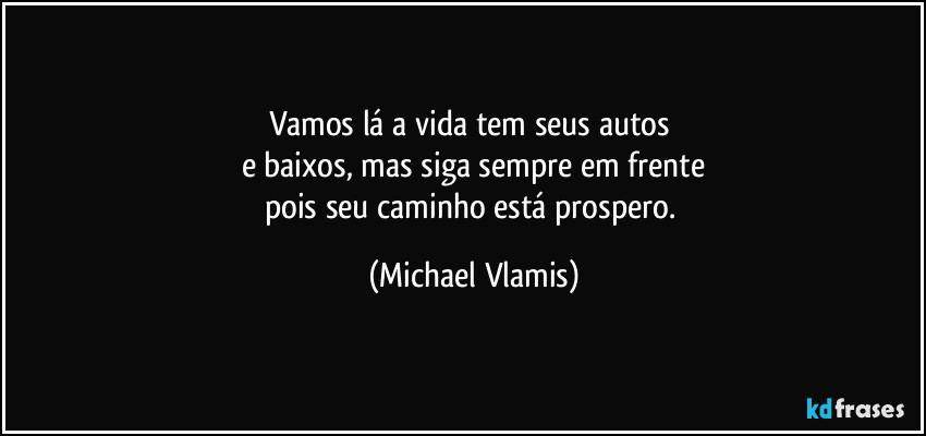 Vamos lá a vida tem seus autos
e baixos, mas siga sempre em frente
pois seu caminho está prospero. (Michael Vlamis)