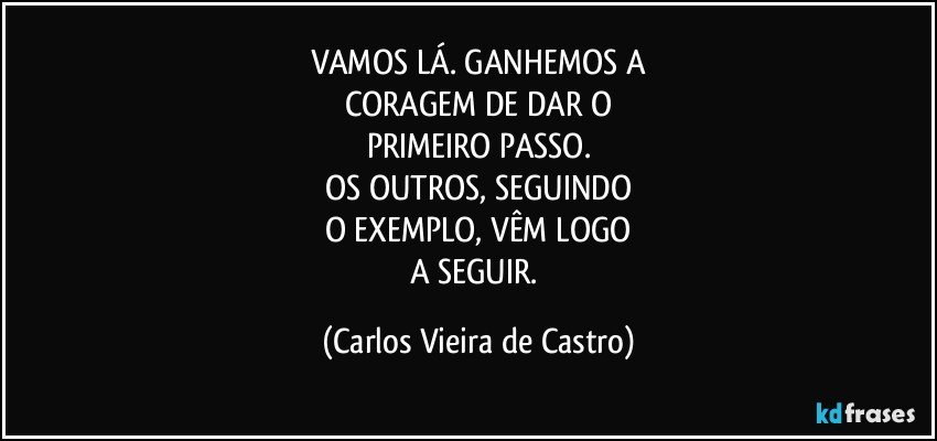 VAMOS LÁ. GANHEMOS A
CORAGEM DE DAR O
PRIMEIRO PASSO.
OS OUTROS, SEGUINDO
O EXEMPLO, VÊM LOGO
A SEGUIR. (Carlos Vieira de Castro)