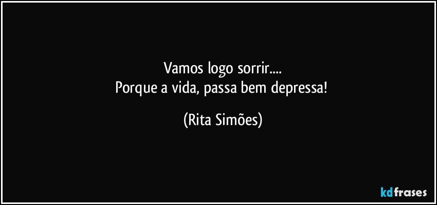 Vamos logo sorrir...
Porque a vida, passa bem depressa! (Rita Simões)