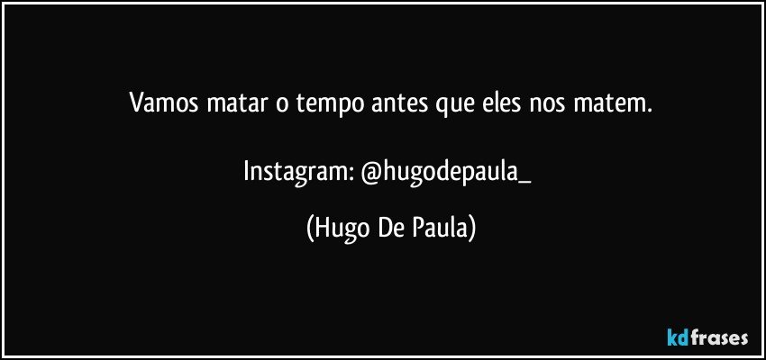 Vamos matar o tempo antes que eles nos matem.

Instagram: @hugodepaula_ (Hugo De Paula)