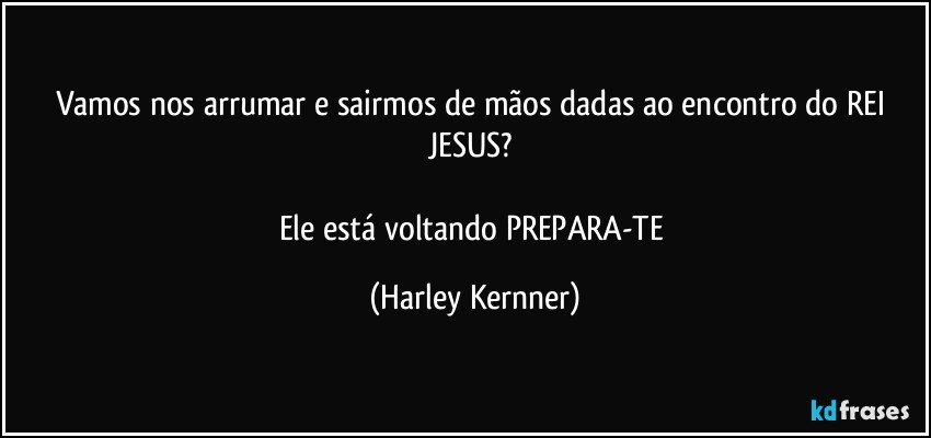 Vamos nos arrumar e sairmos de mãos dadas ao encontro do REI  JESUS? 

Ele está voltando PREPARA-TE (Harley Kernner)